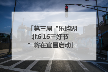 第三届“乐购湖北6·16三好节”将在宜昌启动