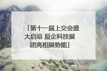 第十一届上交会盛大启幕 厦企科技展团亮相展势能