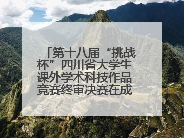 第十八届“挑战杯”四川省大学生课外学术科技作品竞赛终审决赛在成都举行