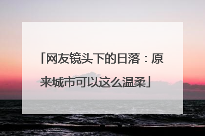 网友镜头下的日落：原来城市可以这么温柔