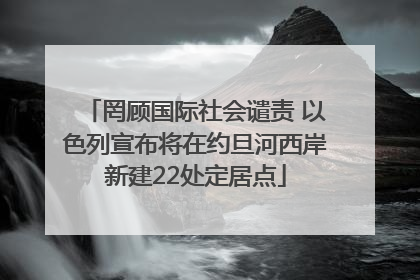 罔顾国际社会谴责 以色列宣布将在约旦河西岸新建22处定居点