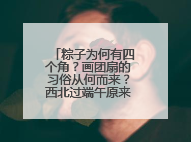 粽子为何有四个角？画团扇的习俗从何而来？西北过端午原来有这么多讲究