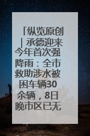 纵览原创｜承德迎来今年首次强降雨：全市救助涉水被困车辆30余辆，8日晚市区已无积水路段，交通恢复畅通