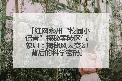 红网永州“校园小记者”探秘零陵区气象局：揭秘风云变幻背后的科学密码