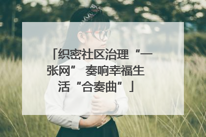 织密社区治理“一张网” 奏响幸福生活“合奏曲”