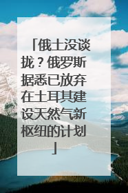 俄土没谈拢？俄罗斯据悉已放弃在土耳其建设天然气新枢纽的计划