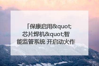 保康启用"芯片焊机"智能监管系统 开启动火作业"智慧安全"新时代