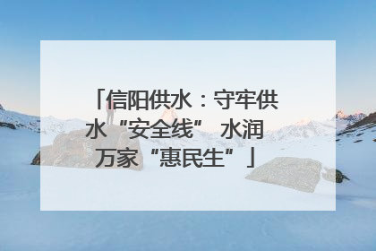 信阳供水：守牢供水“安全线” 水润万家“惠民生”