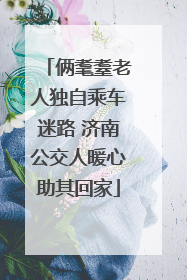 俩耄耋老人独自乘车迷路 济南公交人暖心助其回家
