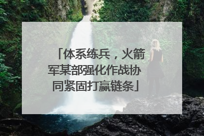 体系练兵，火箭军某部强化作战协同紧固打赢链条