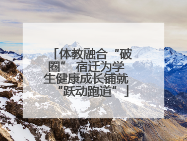 体教融合“破圈” 宿迁为学生健康成长铺就“跃动跑道”