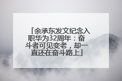 余承东发文纪念入职华为32周年：奋斗者可见变老，却一直还在奋斗路上
