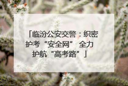 临汾公安交警：织密护考“安全网” 全力护航“高考路”