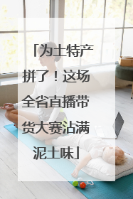 为土特产拼了！这场全省直播带货大赛沾满泥土味