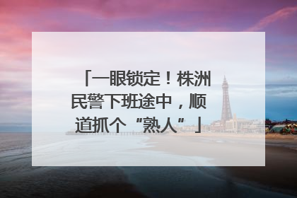 一眼锁定！株洲民警下班途中，顺道抓个“熟人”