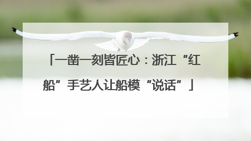 一凿一刻皆匠心：浙江“红船”手艺人让船模“说话”