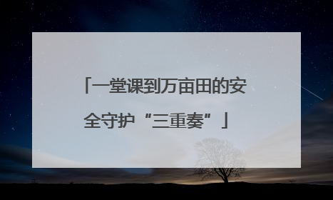 一堂课到万亩田的安全守护“三重奏”
