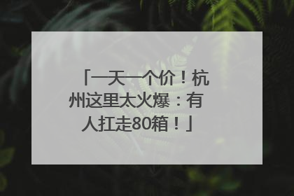 一天一个价！杭州这里太火爆：有人扛走80箱！