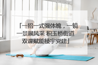 一招一式强体魄，一镜一景展风采 积玉桥街道双课赋能楼宇党建