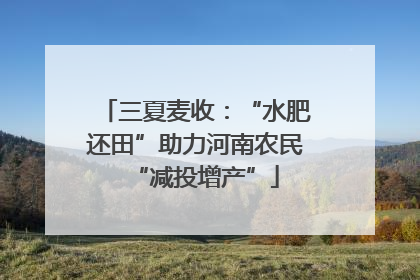 三夏麦收：“水肥还田”助力河南农民“减投增产”