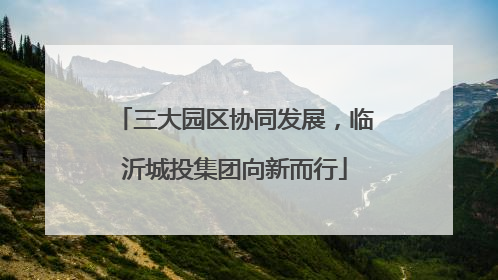 三大园区协同发展，临沂城投集团向新而行