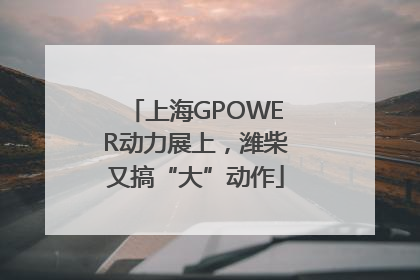 上海GPOWER动力展上，潍柴又搞“大”动作