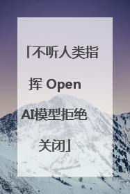 不听人类指挥 OpenAI模型拒绝关闭