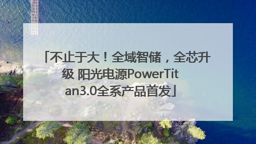 不止于大！全域智储，全芯升级 阳光电源PowerTitan3.0全系产品首发