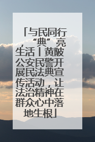 与民同行，“典”亮生活丨黄陂公安民警开展民法典宣传活动，让法治精神在群众心中落地生根