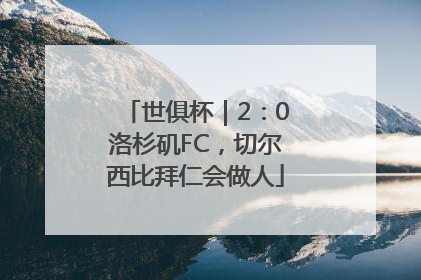 世俱杯｜2：0洛杉矶FC，切尔西比拜仁会做人
