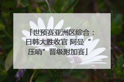 世预赛亚洲区综合：日韩大胜收官 阿曼“压哨”晋级附加赛