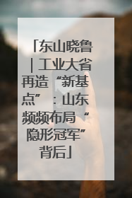 东山晓鲁｜工业大省再造“新基点”：山东频频布局“隐形冠军”背后