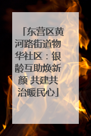 东营区黄河路街道物华社区：银龄互助焕新颜 共建共治暖民心