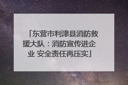 东营市利津县消防救援大队：消防宣传进企业 安全责任再压实