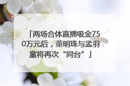 两场合体直播吸金750万元后，董明珠与孟羽童将再次“同台”