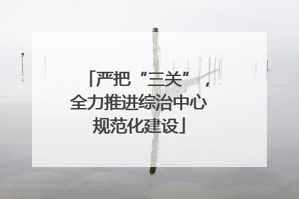严把“三关”，全力推进综治中心规范化建设