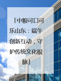中粮可口可乐山东：端午创新互动，守护传统文化根脉