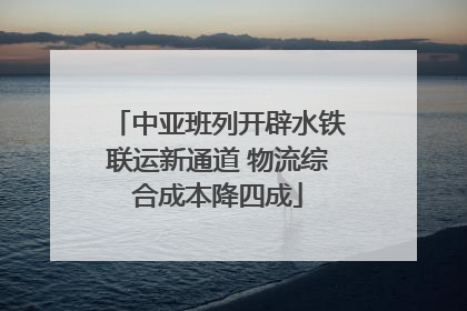 中亚班列开辟水铁联运新通道 物流综合成本降四成