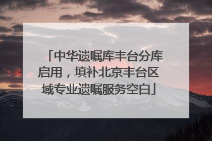 中华遗嘱库丰台分库启用，填补北京丰台区域专业遗嘱服务空白