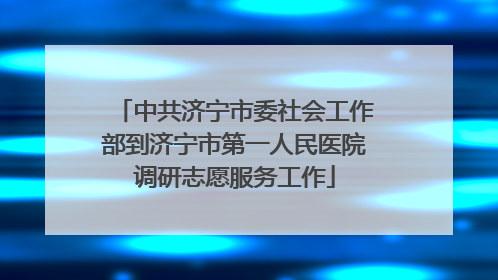 中共济宁市委社会工作部到济宁市第一人民医院调研志愿服务工作
