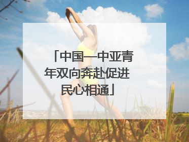 中国—中亚青年双向奔赴促进民心相通