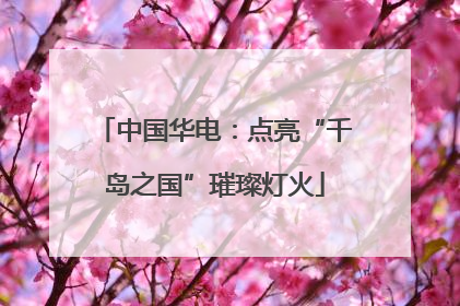 中国华电：点亮“千岛之国”璀璨灯火