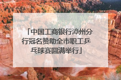 中国工商银行漳州分行冠名赞助全市职工乒乓球赛圆满举行