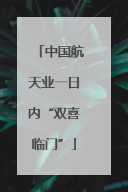 中国航天业一日内“双喜临门”