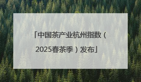 中国茶产业杭州指数（2025春茶季）发布