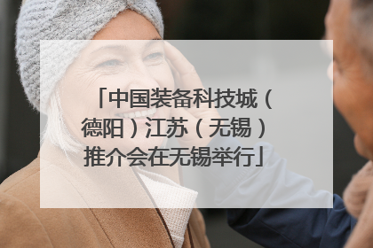 中国装备科技城（德阳）江苏（无锡）推介会在无锡举行