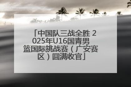 中国队三战全胜 2025年U16国青男篮国际挑战赛（广安赛区）圆满收官