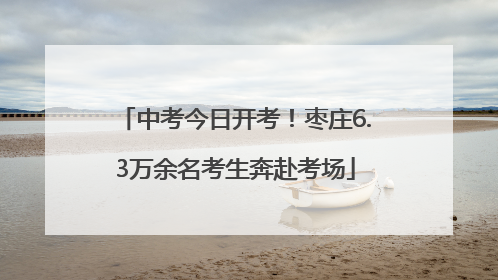 中考今日开考！枣庄6.3万余名考生奔赴考场