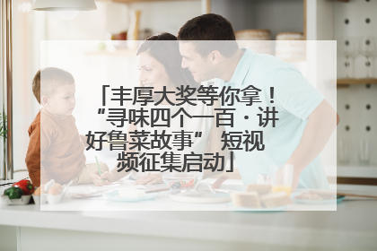丰厚大奖等你拿！“寻味四个一百・讲好鲁菜故事” 短视频征集启动