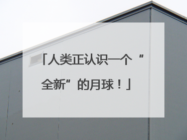 人类正认识一个“全新”的月球！